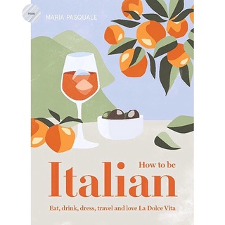 HOW TO BE ITALIAN: EAT, DRINK, DRESS, TRAVEL AND LOVE LA DOLCE VITA