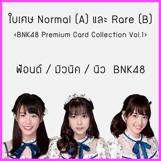 ใบเศษ Normal (A) และ Rare (B) BNK48​ Premium Card Collection Vol.1 I  ฟ้อนด์  มิวนิค นิว ฝ้าย BNK48