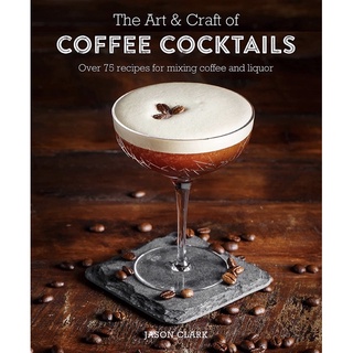 The Art &amp; Craft of Coffee Cocktails : Over 75 Recipes for Mixing Coffee and Liquor