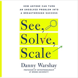 See, Solve, Scale : How Anyone Can Turn an Unsolved Problem into a Breakthrough Success