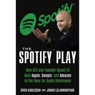 The Spotify Play : How CEO and Founder Daniel Ek Beat Apple, Google, and Amazon in the Race for Audio Dominance