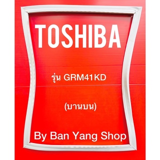 ขอบยางตู้เย็น TOSHIBA รุ่น GRM41KD (บานบน)