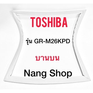 ขอบยางตู้เย็น TOShiba รุ่น GR-M26KPD (บานบน)