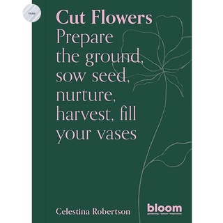 Cut Flowers: Prepare the ground, sow seed, encourage, harvest, fill your vases