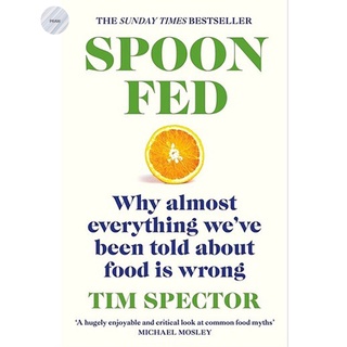 SPOON-FED: WHY ALMOST EVERYTHING WEVE BEEN TOLD ABOUT FOOD IS WRONG