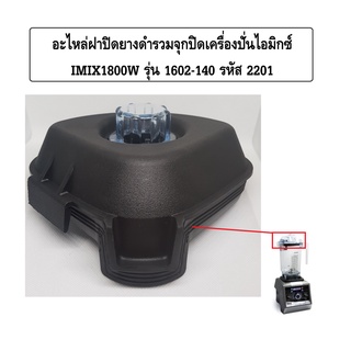 อะไหล่ฝาปิดยางดำรวมจุกปิดเครื่องปั่นไอมิกซ์ IMIX1800W รุ่น 1602-140 รหัส 2201