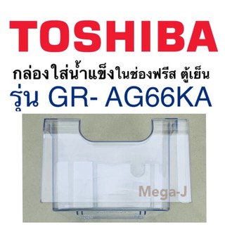 โตชิบา อะไหล่ตู้เย็น Toshiba กล่องใส่น้ำแข็ง กล่องน้ำแข็ง ในช่องฟรีสรุ่นGR-AG66KA ตู้เย็นโตชิบา กล่องใส่น้ำแข็งIce Box