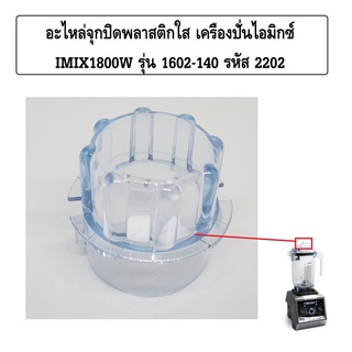 อะไหล่จุกปิดพลาสติกใส เครื่องปั่นไอมิกซ์ IMIX1800W รุ่น 1602-140 รหัส 2202