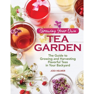 Growing Your Own Tea Garden : The Guide to Growing and Harvesting Flavorful Teas in Your Backyard