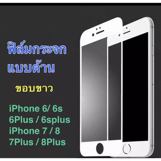 [รัปประกันสินค้า] ฟิล์มด้าน ฟิล์มกระจกเต็มจอ แบบด้าน ขอบขาว For i6 / i6s / i6Plus / i7 / 7Plus