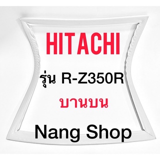 ขอบยางตู้เย็น Hitachi รุ่น R-Z350R (บานบน)