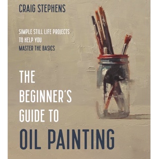 The Beginners Guide to Oil Painting : Simple Still Life Projects to Help You Master the Basics