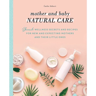 Mother and Baby Natural Care: French Wellness Secrets and Recipes for New and Expecting Mothers and Their Little Ones