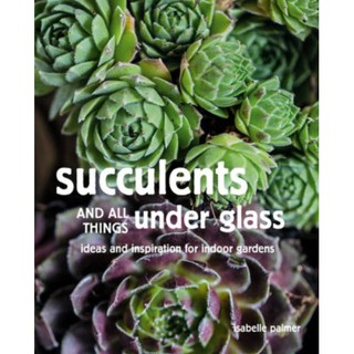 Succulents and All Things under Glass : Ideas and Inspiration for Indoor Gardens [Hardcover]