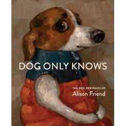 Dog Only Knows : The Dog Portraits of Alison Friend [Hardcover]