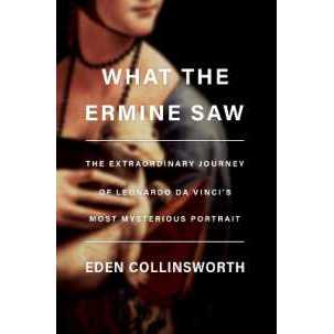 What the Ermine Saw : The Extraordinary Journey of Da Vinci's Most Mysterious Portrait [Hardcover]