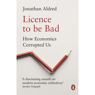 Licence to Be Bad : How Economics Corrupted Us [Paperback]