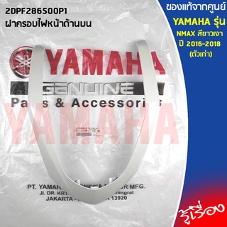 ฝาครอบไฟหน้า (ตัวบน) NMAX 2016-2018 ตัวเก่า 2DPF286500 เเท้เบิกศูนย์ 100% YAMAHA