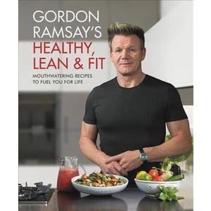 Gordon Ramsay's Healthy, Lean & Fit : Mouthwatering Recipes to Fuel You for Life