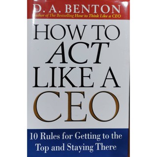 How to Act Like a CEO 10 Rules for Getting to the Top and Staying There  by D.A. Benton