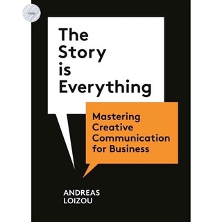 THE STORY IS EVERYTHING : MASTERING CREATIVE COMMUNICATION FOR BUSINESS