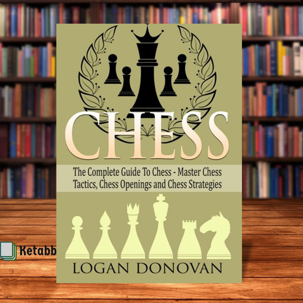 Chess The Complete Guide to Chess: Master Chess Tactics, การเปิดหมากรุก, และกลยุทธ์หมากรุก โดย Logan