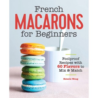 French Macarons for Beginners : Foolproof Recipes with 60 Flavors to Mix &amp; Match