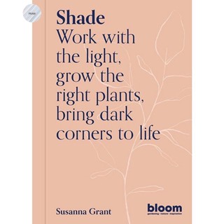 SHADE : WORK WITH THE LIGHT, GROW PLANTS AND FLOWERS, BRING DARK CORNERS TO LIFE