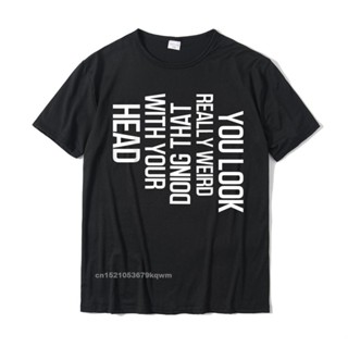 [COD]เสื้อยืดผ้าฝ้าย พิมพ์ลายตลก You Look Really Weird Doing That With Your Head 39;s สําหรับผู้ชายS-5XL