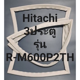 ขอบยางตู้เย็น Hitachi 3 ประตูรุ่นR-M600P2THฮิตาชิ