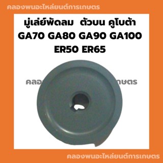 มู่เล่ย์พัดลม ลูกรอกพัดลม ตัวบน คูโบต้า GA70 GA80 GA90 GA100 ER50 ER65 มู่เล่ย์สายพานพัดลม ลูกรอกER มู่เล่ย์สายพานGA มู่