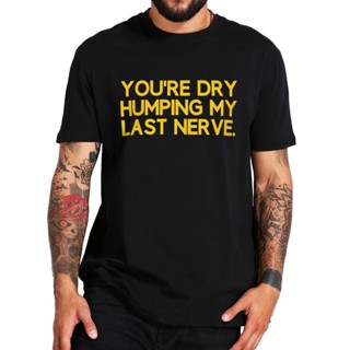 เสื้อยืดแขนสั้น ผ้าฝ้าย แบบนิ่ม พิมพ์ลาย Youre Dry Humping My Last Nerve แฟชั่นฤดูร้อน สําหรับผู้ชาย ไซซ์ EU