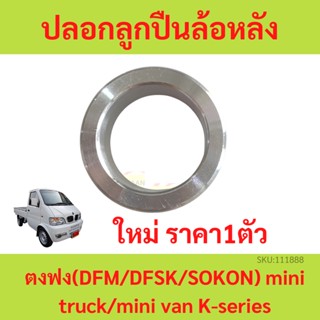 1ตัว ปอกลูกปืนล้อหลัง ตงฟง ( DFM / DFSK / SOKON ) mini truck/mini van K-series ปอกลูกปืนล้อ หลัง