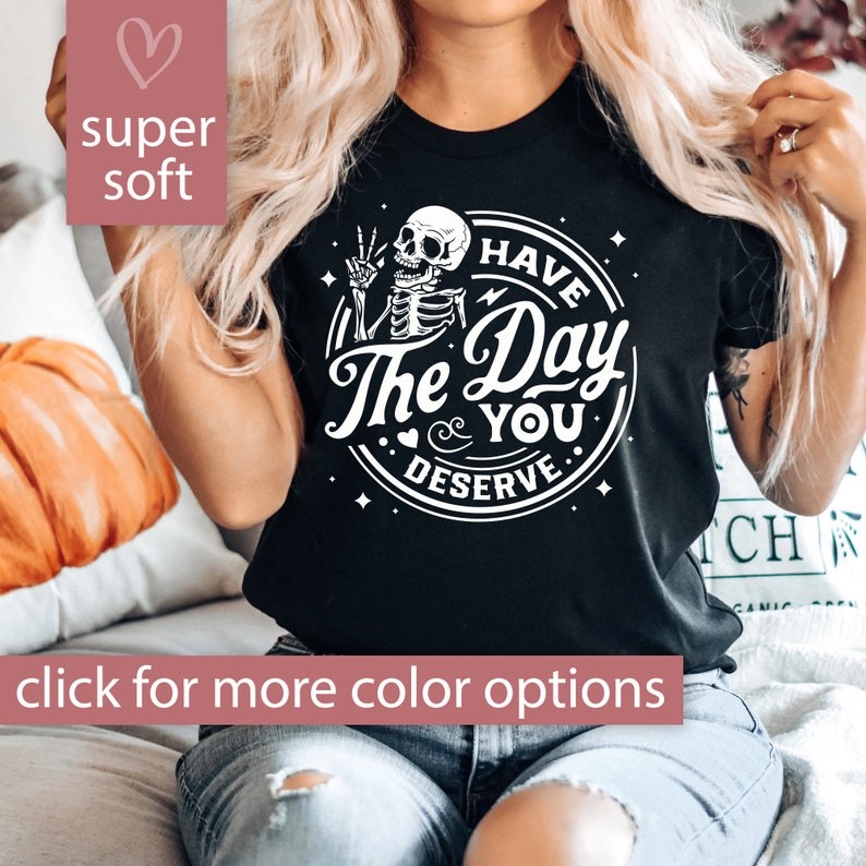 Have The Day You Deserve Shirt, Sarcastic Shirt for Women, Have the Day You Deserve T-Shirt Skeleton