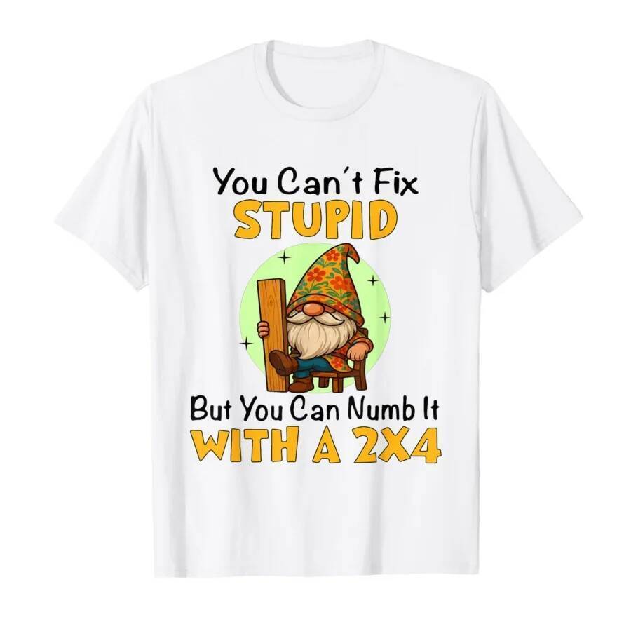 You Can't Fix Stupid But You Can Numb It with A 2x4 Funny T-shirt For Men Women 100% Cotton T Shirts