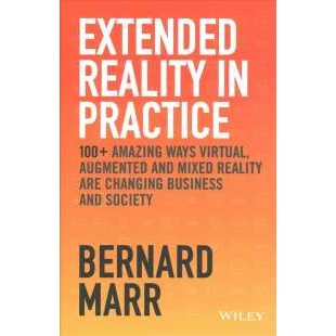 Extended Reality in Practice: 100+ Amazing Ways Virtual, Augmented and Mixed Reality Are Changing Bu