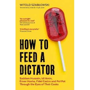 How to Feed a Dictator : Saddam Hussein, Idi Amin, Enver Hoxha, Fidel Castro, and Pol Pot through th