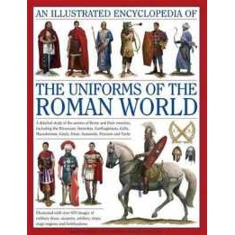 Illustrated Encyclopedia of the Uniforms of the Roman World: A Detailed Study of the Armies of Rome and Their Enemies