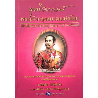 จุฬาลงกรณ์ พระเจ้ากรุงสยามแห่งโลก His majesty the king rama V of the world โดย พลาดิศัญ สิทธิธัญกิจ