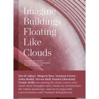 IMAGINE BUILDINGS FLOATING LIKE CLOUDS: THOUGHTS AND VISIONS ON CONTEMPORARY ARCHITECTURE FROM 101 KEY CREATIVES