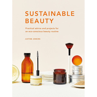 SUSTAINABLE BEAUTY : PRACTICAL ADVICE AND PROJECTS FOR AN ECO-CONSCIOUS BEAUTY ROUTINE