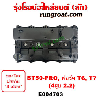 E004703 ฝาครอบวาล์ว ฝาวาวล์ ฝาวาว ฟอร์ด T6 T7 FORD T6 T7 2.2 2200 BT50 PRO มาสด้า บีที 50 โปร MAZDA เรนเจอร์ RANGER 2.2