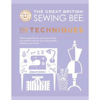 The Great British Sewing Bee. The Techniques All the Essential Tips, Advice and Tricks You Need to Improve Your Sewing