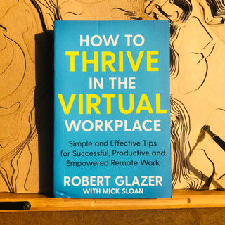 ก089 HOW TO THRIVE IN THE VIRTUAL WORKPLACE Productive and Empowered Remote Work ROBERT GLAZER WITH MICK SLOAN