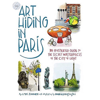 ART HIDING IN PARIS : AN ILLUSTRATED GUIDE TO THE SECRET MASTERPIECES OF THE CITY