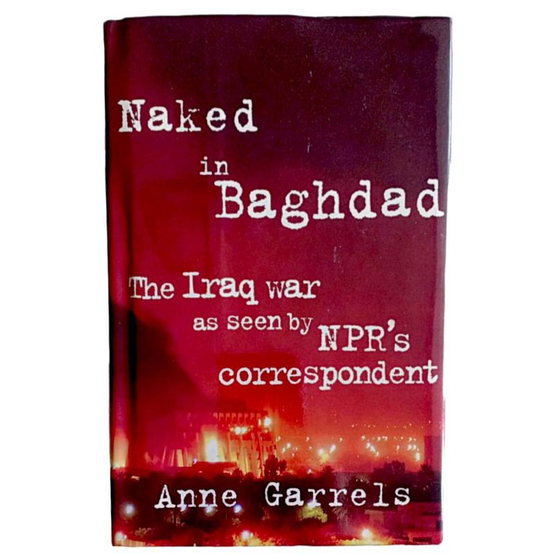 Naked in Baghdad: The Iraq War as Seen by NPR's Correspondent / Anne Garrels