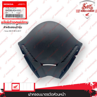 64336K04930	  ฝาครอบมาตรวัดส่วนหน้า  อะไหล่แท้  HONDA	  FORZA300 ปี 2013-2017