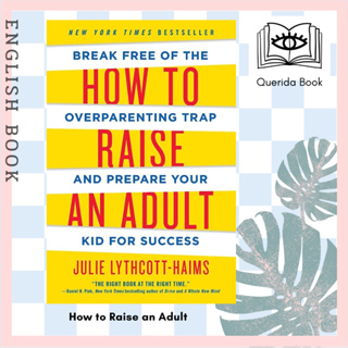 How to Raise an Adult : Break Free of the Overparenting Trap and Prepare Your Kid for Success by Julie Lythcott-Haims