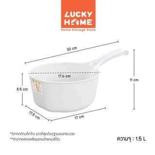 LUCKY HOME กระบวยพลาสติก ขนาด : 17.5(ก) x 30(ย) x 11(ส) cm Ø : 17.6 cm ความจุ : 1.5 L No.6623