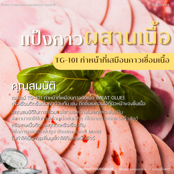 แป้งกาวTG-101 ทำหน้าที่เหมือนแป้งกาวติดเนื้อ (Meat glue) เพื่อเชื่อมติดชั้นเนื้อเข้าด้วยกัน